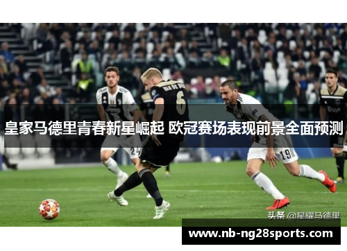 皇家马德里青春新星崛起 欧冠赛场表现前景全面预测