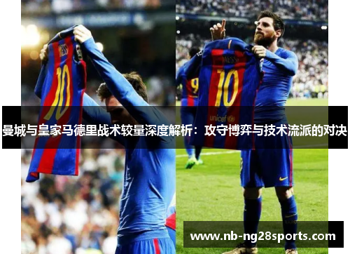 曼城与皇家马德里战术较量深度解析:攻守博弈与技术流派的对决 曼城与皇家马德里战术较量深度解析:攻守博弈与技术流派的对决