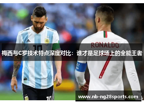 梅西与C罗技术特点深度对比：谁才是足球场上的全能王者