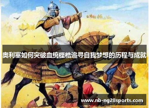 奥利塞如何突破血统桎梏追寻自我梦想的历程与成就