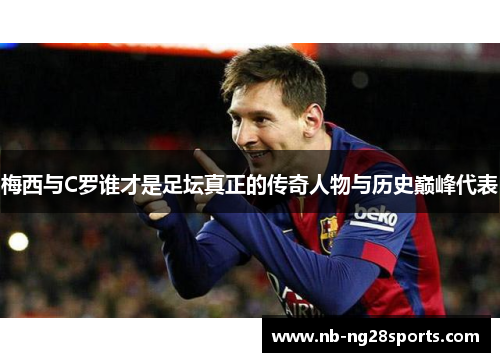 梅西与C罗谁才是足坛真正的传奇人物与历史巅峰代表