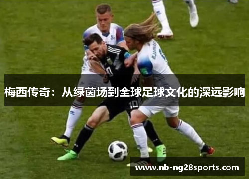 梅西传奇：从绿茵场到全球足球文化的深远影响