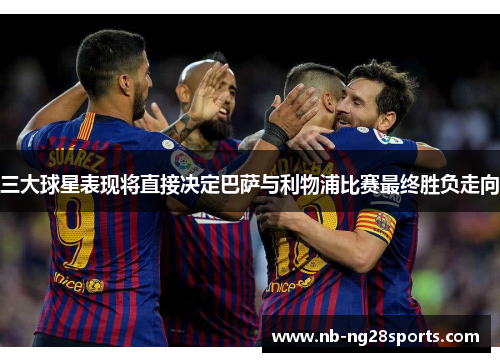 三大球星表现将直接决定巴萨与利物浦比赛最终胜负走向 三大球星表现将直接决定巴萨与利物浦比赛最终胜负走向
