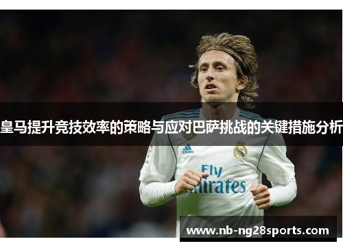 皇马提升竞技效率的策略与应对巴萨挑战的关键措施分析