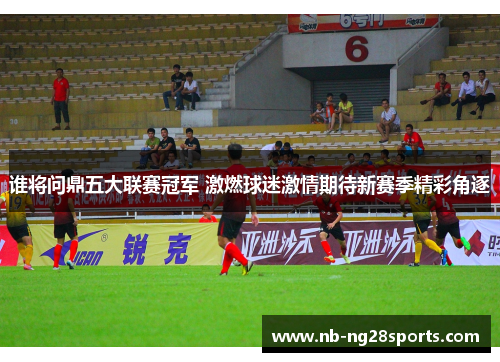 谁将问鼎五大联赛冠军 激燃球迷激情期待新赛季精彩角逐