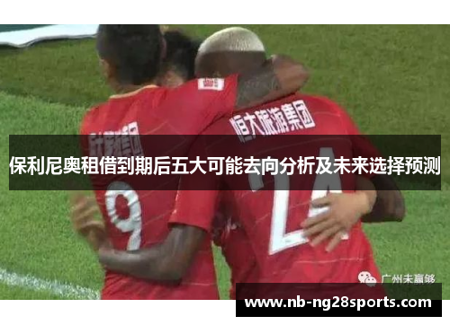 保利尼奥租借到期后五大可能去向分析及未来选择预测