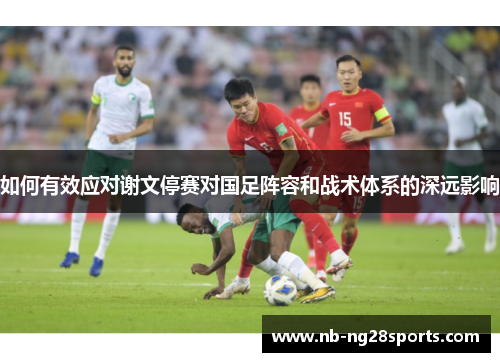 如何有效应对谢文停赛对国足阵容和战术体系的深远影响