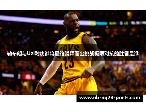勒布朗与Uzi对决谁将最终脱颖而出挑战极限对抗的胜者是谁