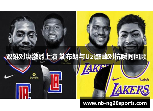 双雄对决激烈上演 勒布朗与Uzi巅峰对抗瞬间回顾