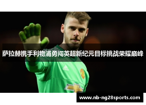 萨拉赫携手利物浦勇闯英超新纪元目标挑战荣耀巅峰