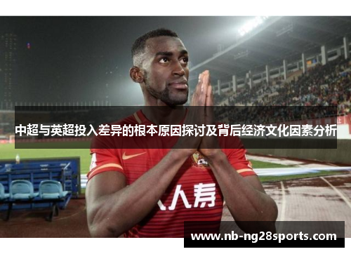 中超与英超投入差异的根本原因探讨及背后经济文化因素分析 中超与英超投入差异的根本原因探讨及背后经济文化因素分析