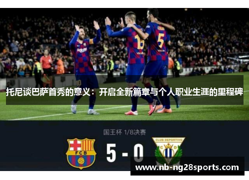 托尼谈巴萨首秀的意义：开启全新篇章与个人职业生涯的里程碑