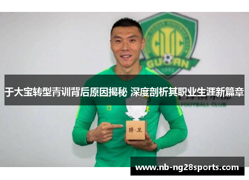 于大宝转型青训背后原因揭秘 深度剖析其职业生涯新篇章 于大宝转型青训背后原因揭秘 深度剖析其职业生涯新篇章