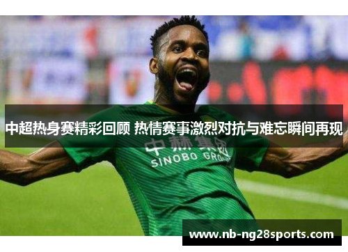 中超热身赛精彩回顾 热情赛事激烈对抗与难忘瞬间再现