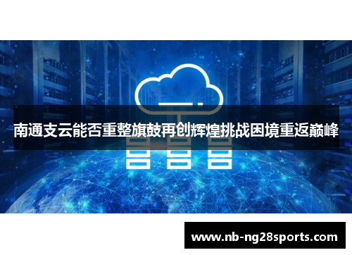 南通支云能否重整旗鼓再创辉煌挑战困境重返巅峰 南通支云能否重整旗鼓再创辉煌挑战困境重返巅峰