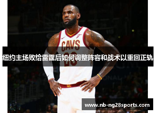 纽约主场败给雷霆后如何调整阵容和战术以重回正轨