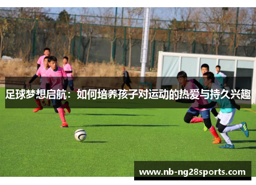 足球梦想启航：如何培养孩子对运动的热爱与持久兴趣