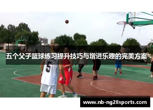 五个父子篮球练习提升技巧与增进乐趣的完美方案