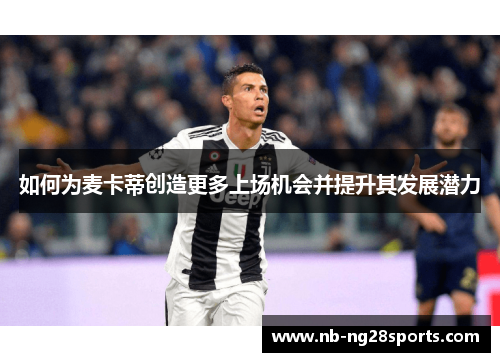 如何为麦卡蒂创造更多上场机会并提升其发展潜力