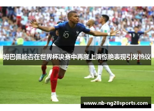 姆巴佩能否在世界杯决赛中再度上演惊艳表现引发热议