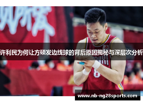 许利民为何让方硕发边线球的背后原因揭秘与深层次分析