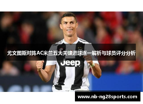 尤文图斯对阵AC米兰五大关键进球逐一解析与球员评分分析