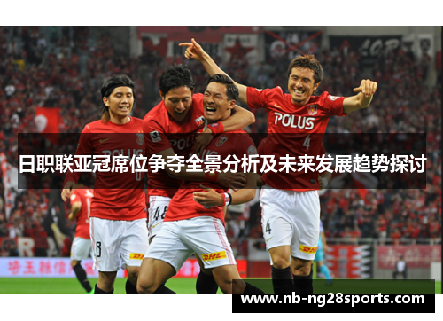 日职联亚冠席位争夺全景分析及未来发展趋势探讨
