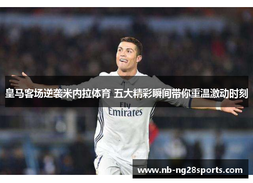 皇马客场逆袭米内拉体育 五大精彩瞬间带你重温激动时刻