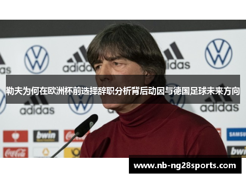 勒夫为何在欧洲杯前选择辞职分析背后动因与德国足球未来方向