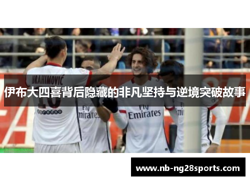 伊布大四喜背后隐藏的非凡坚持与逆境突破故事