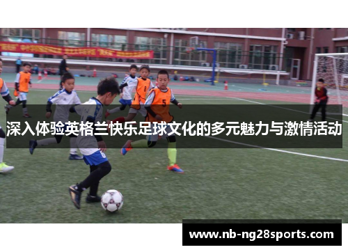 深入体验英格兰快乐足球文化的多元魅力与激情活动