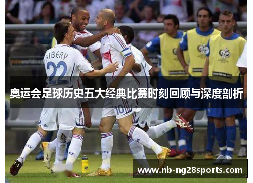 奥运会足球历史五大经典比赛时刻回顾与深度剖析