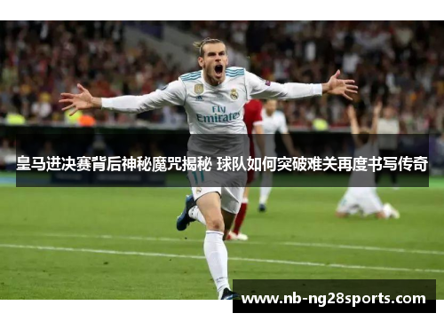 皇马进决赛背后神秘魔咒揭秘 球队如何突破难关再度书写传奇