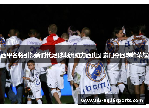 西甲名将引领新时代足球潮流助力西班牙豪门夺回巅峰荣耀 西甲名将引领新时代足球潮流助力西班牙豪门夺回巅峰荣耀