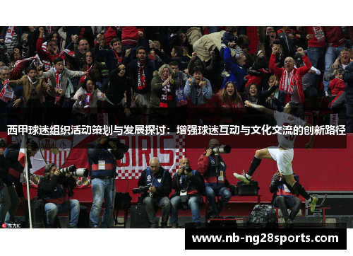 西甲球迷组织活动策划与发展探讨:增强球迷互动与文化交流的创新路径 西甲球迷组织活动策划与发展探讨:增强球迷互动与文化交流的创新路径
