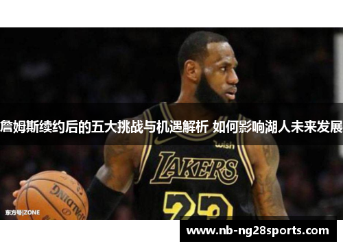 詹姆斯续约后的五大挑战与机遇解析 如何影响湖人未来发展