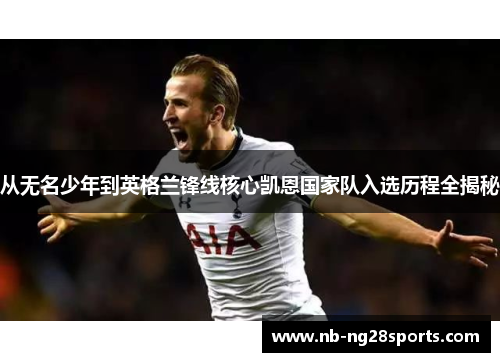 从无名少年到英格兰锋线核心凯恩国家队入选历程全揭秘 从无名少年到英格兰锋线核心凯恩国家队入选历程全揭秘
