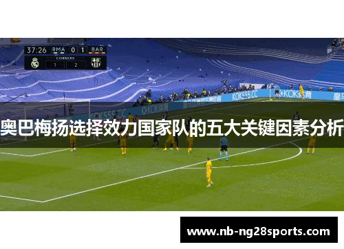 奥巴梅扬选择效力国家队的五大关键因素分析