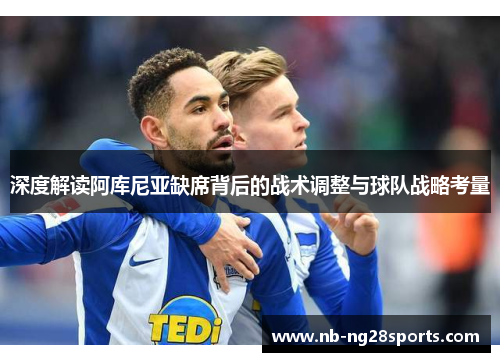 深度解读阿库尼亚缺席背后的战术调整与球队战略考量 深度解读阿库尼亚缺席背后的战术调整与球队战略考量