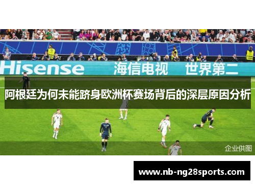 阿根廷为何未能跻身欧洲杯赛场背后的深层原因分析