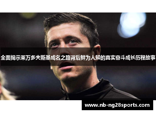 全面揭示莱万多夫斯基成名之路背后鲜为人知的真实奋斗成长历程故事