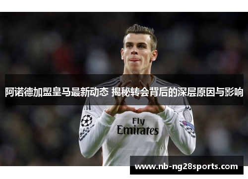 阿诺德加盟皇马最新动态 揭秘转会背后的深层原因与影响