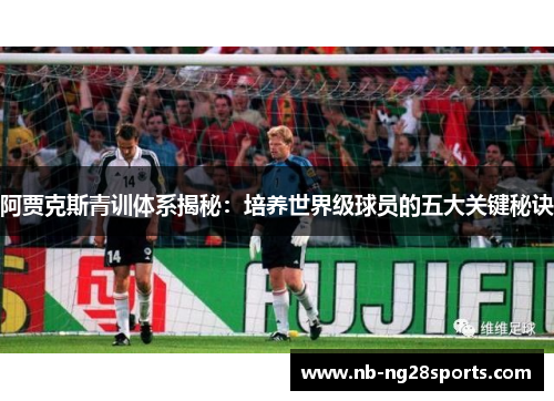 阿贾克斯青训体系揭秘：培养世界级球员的五大关键秘诀