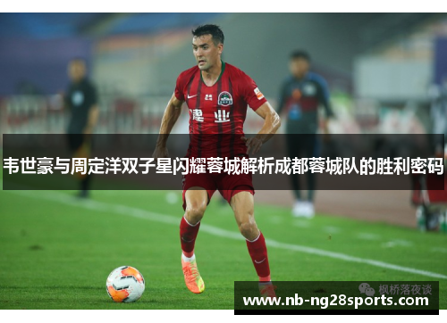 韦世豪与周定洋双子星闪耀蓉城解析成都蓉城队的胜利密码