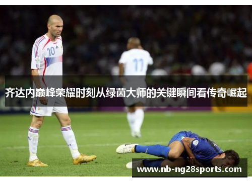 齐达内巅峰荣耀时刻从绿茵大师的关键瞬间看传奇崛起